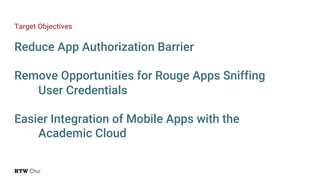Target Objectives
Reduce App Authorization Barrier
Remove Opportunities for Rouge Apps Sniffing
User Credentials
Easier Integration of Mobile Apps with the
Academic Cloud
 