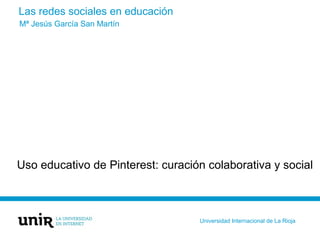 Las redes sociales en educación
Uso educativo de Pinterest: curación colaborativa y social
Mª Jesús García San Martín
Universidad Internacional de La Rioja
 