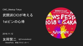 CMC_Meetup Tokyo
武闘派CIOが考える
1stピンの心得
2018.11.12
友岡賢二
（NewsPicks 野良プロピッカー）
（@TomookaKenji）
 