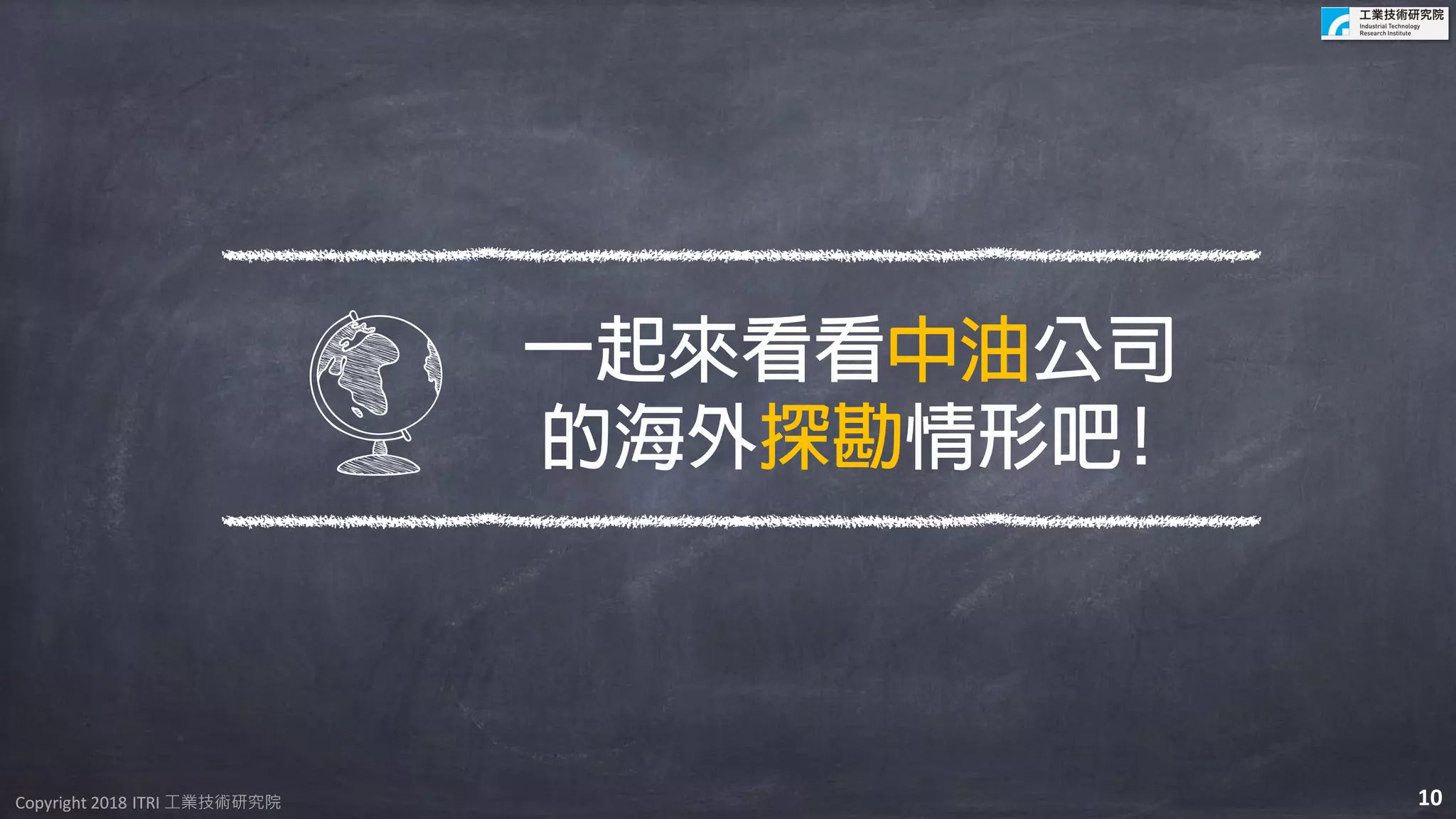 Copyright 2018 ITRI 工業技術研究院Copyright 2018 ITRI 工業技術研究院
一起來看看中油公司
的海外探勘情形吧!
10
 