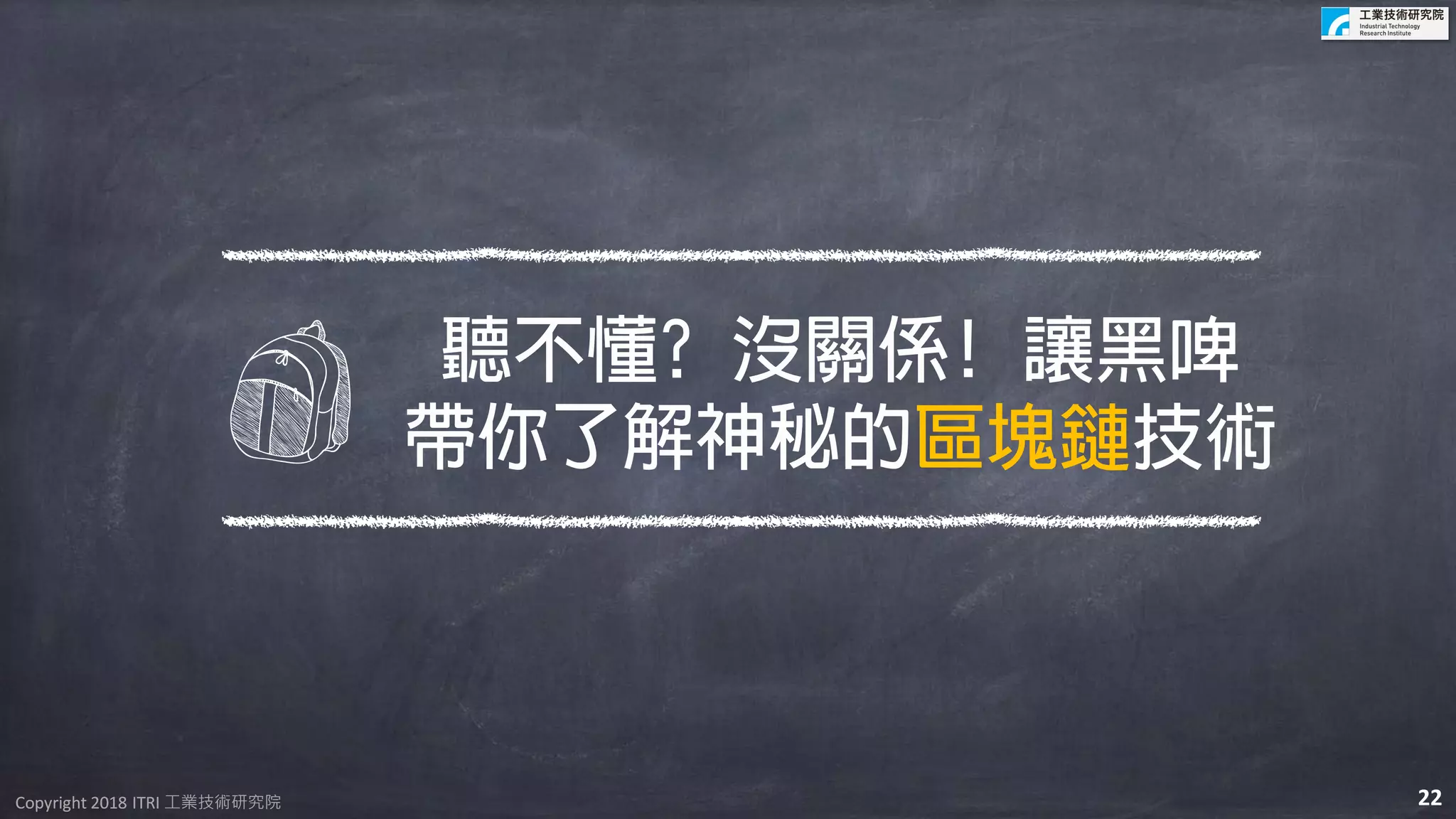 Copyright 2018 ITRI 工業技術研究院Copyright 2018 ITRI 工業技術研究院
聽不懂? 沒關係! 讓黑啤
帶你了解神秘的區塊鏈技術
22
 
