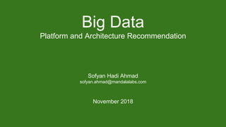 Big Data
Platform and Architecture Recommendation
Sofyan Hadi Ahmad
sofyan.ahmad@mandalalabs.com
November 2018
 