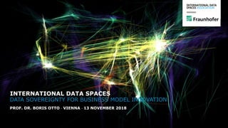 DATA SOVEREIGNTY FOR BUSINESS MODEL INNOVATION
PROF. DR. BORIS OTTO  VIENNA  13 NOVEMBER 2018
INTERNATIONAL DATA SPACES
 