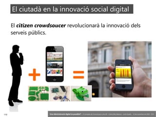 110 ‘Una Administració digital és possible?’ – II Jornades de Comunicació a les AP – Calvià (Illes Balears) - Jordi Graells - 13 de novembre de 2018 - CC0
El ciutadà en la innovació social digital
El citizen crowdsoucer revolucionarà la innovació dels
serveis públics.
+ =
 