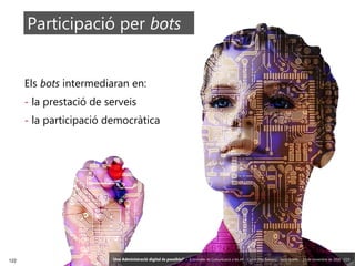 122 ‘Una Administració digital és possible?’ – II Jornades de Comunicació a les AP – Calvià (Illes Balears) - Jordi Graells - 13 de novembre de 2018 - CC0
Participació per bots
Els bots intermediaran en:
- la prestació de serveis
- la participació democràtica
‘Una Administració digital és possible?’ – II Jornades de Comunicació a les AP – Calvià (Illes Balears) - Jordi Graells - 13 de novembre de 2018 - CC0
 