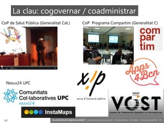 127 ‘Una Administració digital és possible?’ – II Jornades de Comunicació a les AP – Calvià (Illes Balears) - Jordi Graells - 13 de novembre de 2018 - CC0
CoP de Salut Pública (Generalitat Cat.) CoP Programa Compartim (Generalitat C)
Nexus24 UPC
La clau: cogovernar / coadministrar
 