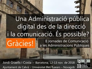 132
Jordi Graells i Costa – Barcelona, 12-13 nov. de 2018
Ajuntament de Calvià – Universitat Illes Balears – Novagob
Una Administració pública
digital des de la direcció
i la comunicació. És possible?
II Jornades de Comunicació
a les Administracions PúbliquesGràcies!
 