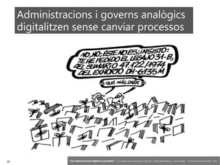 22 ‘Una Administració digital és possible?’ – II Jornades de Comunicació a les AP – Calvià (Illes Balears) - Jordi Graells - 13 de novembre de 2018 - CC0
Administracions i governs analògics
digitalitzen sense canviar processos
 