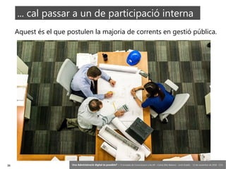 36 ‘Una Administració digital és possible?’ – II Jornades de Comunicació a les AP – Calvià (Illes Balears) - Jordi Graells - 13 de novembre de 2018 - CC0
Aquest és el que postulen la majoria de corrents en gestió pública.
... cal passar a un de participació interna
 