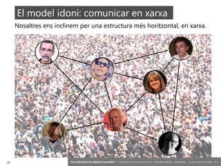37 ‘Una Administració digital és possible?’ – II Jornades de Comunicació a les AP – Calvià (Illes Balears) - Jordi Graells - 13 de novembre de 2018 - CC0
Nosaltres ens inclinem per una estructura més horitzontal, en xarxa.
El model idoni: comunicar en xarxa
 