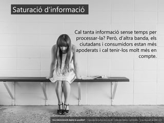 4 ‘Una Administració digital és possible?’ – II Jornades de Comunicació a les AP – Calvià (Illes Balears) - Jordi Graells - 13 de novembre de 2018 - CC0
Cal tanta informació sense temps per
processar-la? Però, d’altra banda, els
ciutadans i consumidors estan més
apoderats i cal tenir-los molt més en
compte.
Saturació d’informació
‘Una Administració digital és possible?’ – II Jornades de Comunicació a les AP – Calvià (Illes Balears) - Jordi Graells - 13 de novembre de 2018 - CC0
 