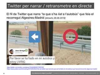 40 ‘Una Administració digital és possible?’ – II Jornades de Comunicació a les AP – Calvià (Illes Balears) - Jordi Graells - 13 de novembre de 2018 - CC0
El fil de Twitter que narra “la que s’ha liat a l’autobús” que feia el
recorregut Algesires-Madrid [dimarts 28.08.2018]
Twitter per narrar / retransmetre en directe
https://twitter.com/publico_es/status/1034408506273587200
https://www.publico.es/tremending/2018/08/28/el-hilo-de-twitter-que-narra-la-que-se-ha-liado-en-el-autobus-que-hacia-el-recorrido-algeciras-madrid
 