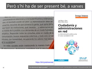 57 ‘Una Administració digital és possible?’ – II Jornades de Comunicació a les AP – Calvià (Illes Balears) - Jordi Graells - 13 de novembre de 2018 - CC0
Però s’hi ha de ser present bé, a xarxes
https://bit.ly/admenred
 