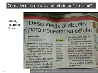 6 ‘Una Administració digital és possible?’ – II Jornades de Comunicació a les AP – Calvià (Illes Balears) - Jordi Graells - 13 de novembre de 2018 - CC0
Com afecta la relació amb el ciutadà – usuari?
Primer,
recuperar
l’ètica...
 