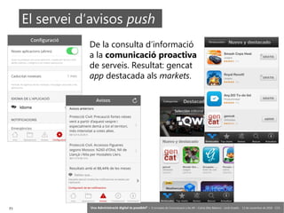 71 ‘Una Administració digital és possible?’ – II Jornades de Comunicació a les AP – Calvià (Illes Balears) - Jordi Graells - 13 de novembre de 2018 - CC0
De la consulta d’informació
a la comunicació proactiva
de serveis. Resultat: gencat
app destacada als markets.
El servei d’avisos push
 