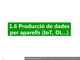 73 ‘Una Administració digital és possible?’ – II Jornades de Comunicació a les AP – Calvià (Illes Balears) - Jordi Graells - 13 de novembre de 2018 - CC0
1.6 Producció de dades
per aparells (IoT, DL...)
 