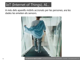 74 ‘Una Administració digital és possible?’ – II Jornades de Comunicació a les AP – Calvià (Illes Balears) - Jordi Graells - 13 de novembre de 2018 - CC0
A més dels aparells mòbils accionats per les persones, ara les
dades les emeten els sensors.
IoT (Internet of Things), AI...
 