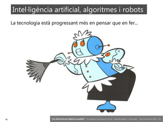 76 ‘Una Administració digital és possible?’ – II Jornades de Comunicació a les AP – Calvià (Illes Balears) - Jordi Graells - 13 de novembre de 2018 - CC0
La tecnologia està progressant més en pensar que en fer...
Intel·ligència artificial, algoritmes i robots
 