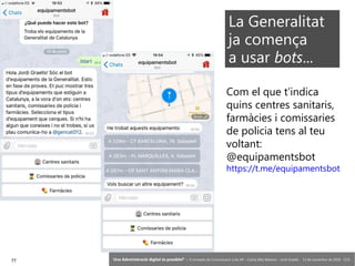 77 ‘Una Administració digital és possible?’ – II Jornades de Comunicació a les AP – Calvià (Illes Balears) - Jordi Graells - 13 de novembre de 2018 - CC0
La Generalitat
ja comença
a usar bots...
Com el que t’indica
quins centres sanitaris,
farmàcies i comissaries
de policia tens al teu
voltant:
@equipamentsbot
https://t.me/equipamentsbot
 