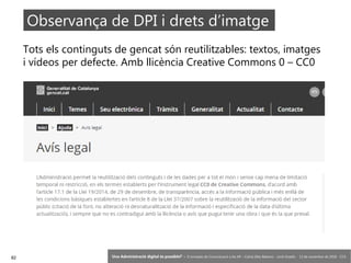 82 ‘Una Administració digital és possible?’ – II Jornades de Comunicació a les AP – Calvià (Illes Balears) - Jordi Graells - 13 de novembre de 2018 - CC0
Tots els continguts de gencat són reutilitzables: textos, imatges
i vídeos per defecte. Amb llicència Creative Commons 0 – CC0
Observança de DPI i drets d’imatge
 