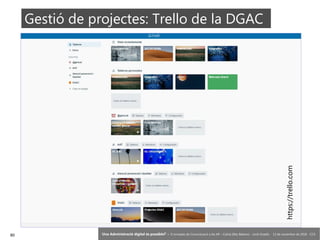 90 ‘Una Administració digital és possible?’ – II Jornades de Comunicació a les AP – Calvià (Illes Balears) - Jordi Graells - 13 de novembre de 2018 - CC0
Gestió de projectes: Trello de la DGAC
https://trello.com
 