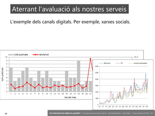 98 ‘Una Administració digital és possible?’ – II Jornades de Comunicació a les AP – Calvià (Illes Balears) - Jordi Graells - 13 de novembre de 2018 - CC0
L’exemple dels canals digitals. Per exemple, xarxes socials.
Aterrant l’avaluació als nostres serveis
 