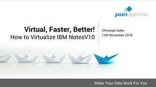 Make Your Data Work For You
Virtual, Faster, Better!
How to Virtualize IBM NotesV10
Christoph Adler
13th November 2018
 