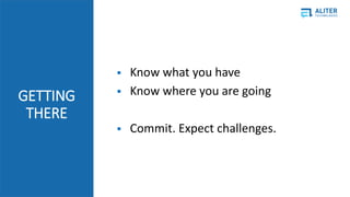 GETTING
THERE
? Know what you have
? Know where you are going
? Commit. Expect challenges.
 