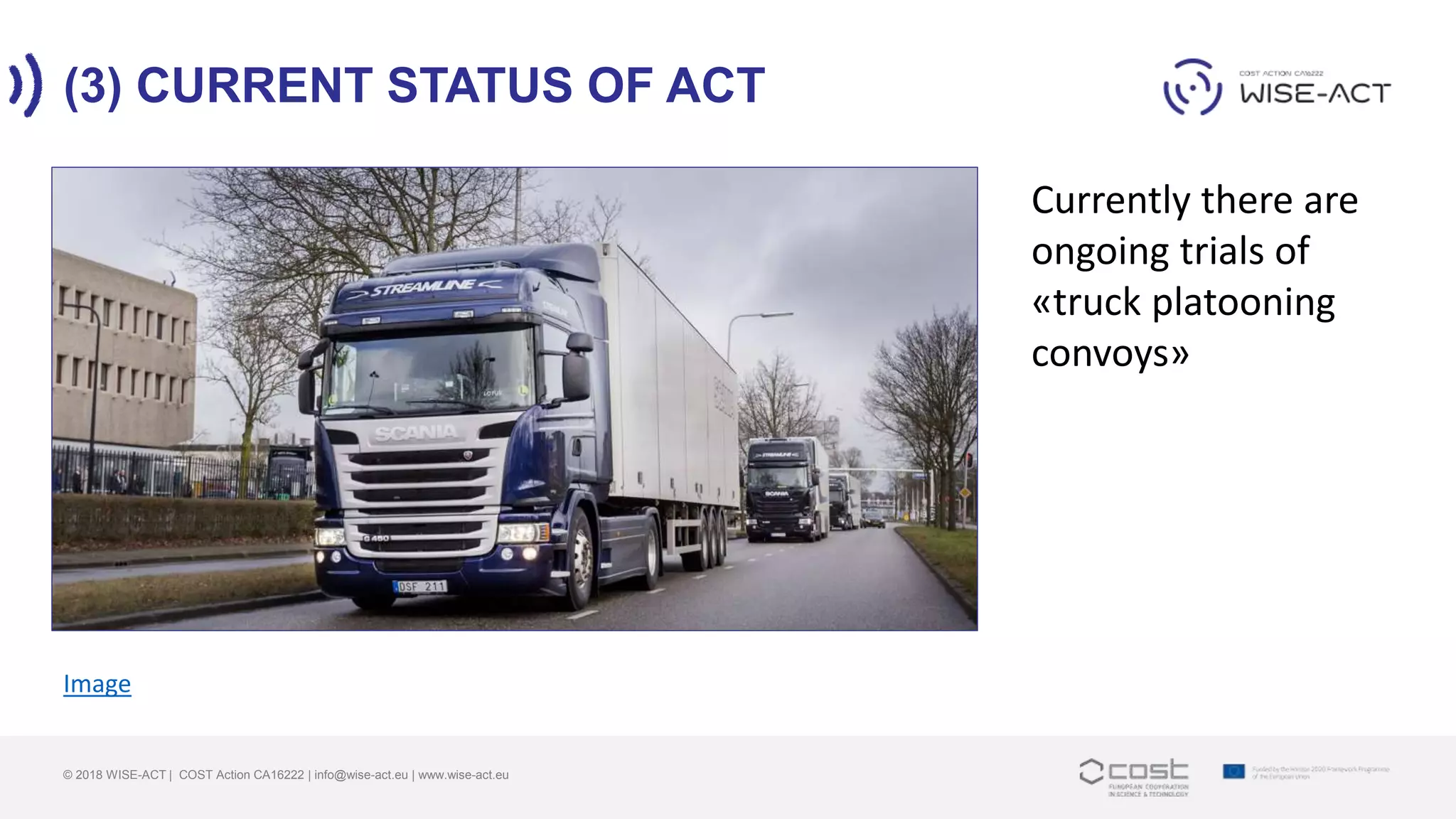 (3) CURRENT STATUS OF ACT
© 2018 WISE-ACT | COST Action CA16222 | info@wise-act.eu | www.wise-act.eu
Image
Currently there are
ongoing trials of
«truck platooning
convoys»
 