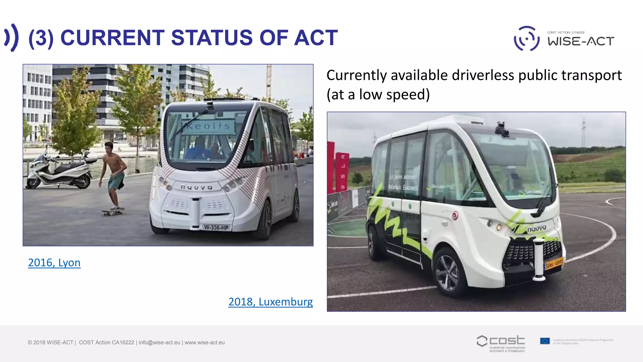 (3) CURRENT STATUS OF ACT
© 2018 WISE-ACT | COST Action CA16222 | info@wise-act.eu | www.wise-act.eu
Currently available driverless public transport
(at a low speed)
2018, Luxemburg
2016, Lyon
 