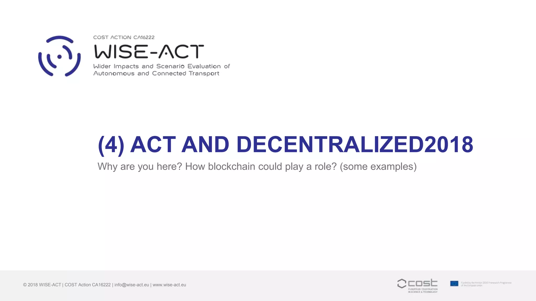 (4) ACT AND DECENTRALIZED2018
Why are you here? How blockchain could play a role? (some examples)
© 2018 WISE-ACT | COST Action CA16222 | info@wise-act.eu | www.wise-act.eu
 