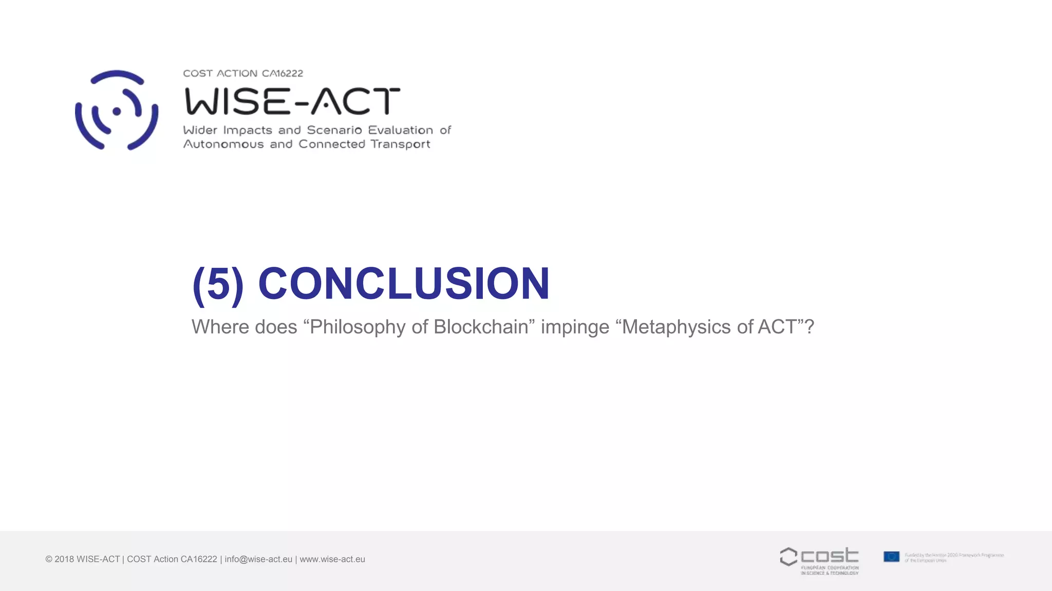 (5) CONCLUSION
Where does “Philosophy of Blockchain” impinge “Metaphysics of ACT”?
© 2018 WISE-ACT | COST Action CA16222 | info@wise-act.eu | www.wise-act.eu
 