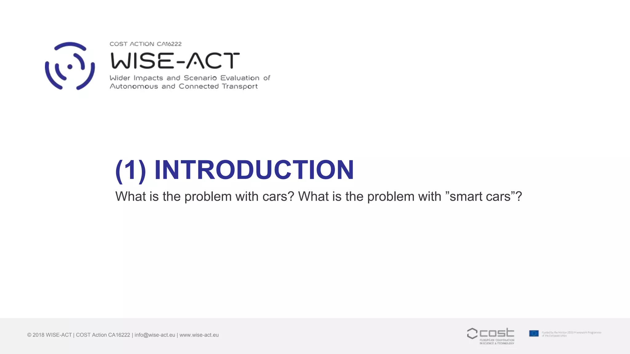(1) INTRODUCTION
What is the problem with cars? What is the problem with ”smart cars”?
© 2018 WISE-ACT | COST Action CA16222 | info@wise-act.eu | www.wise-act.eu
 