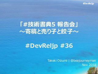 #DevReljp
「#技術書典5 報告会」
～寄稿と売り子と餃子～
#DevReljp #36
Takeki Oizumi | @beajourneyman
Nov 2018
 