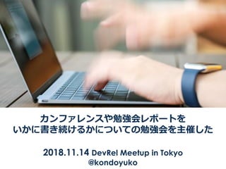 カンファレンスや勉強会レポートを
いかに書き続けるかについての勉強会を主催した
2018.11.14 DevRel Meetup in Tokyo
@kondoyuko
 