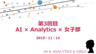 AI & Analytics & Girls
第3回目
AI × Analytics × 女子部
2019 11 14
 
