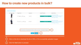 Click on this link to download the list of URLs of the successfully uploaded images
Click the Next button to proceed
7
8
7
8
How to create new products in bulk?
 