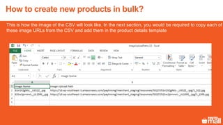 This is how the image of the CSV will look like. In the next section, you would be required to copy each of
these image URLs from the CSV and add them in the product details template
How to create new products in bulk?
 