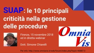 SUAP: le 10 principali
criticità nella gestione
delle procedure
Firenze, 15 novembre 2018
ed in diretta webinar
Dott. Simone Chiarelli
Per info: http://www.omniavis.it/web/forum/index.php?topic=46887.0
 