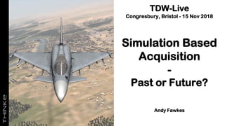 TDW-Live
Congresbury, Bristol - 15 Nov 2018
Simulation Based
Acquisition
-
Past or Future?
Andy Fawkes
 
