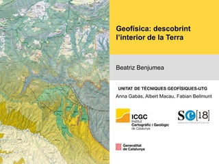 Geofísica: descobrint
l’interior de la Terra
Beatriz Benjumea
Anna Gabàs, Albert Macau, Fabian Bellmunt
UNITAT DE TÈCNIQUES GEOFÍSIQUES-UTG
 