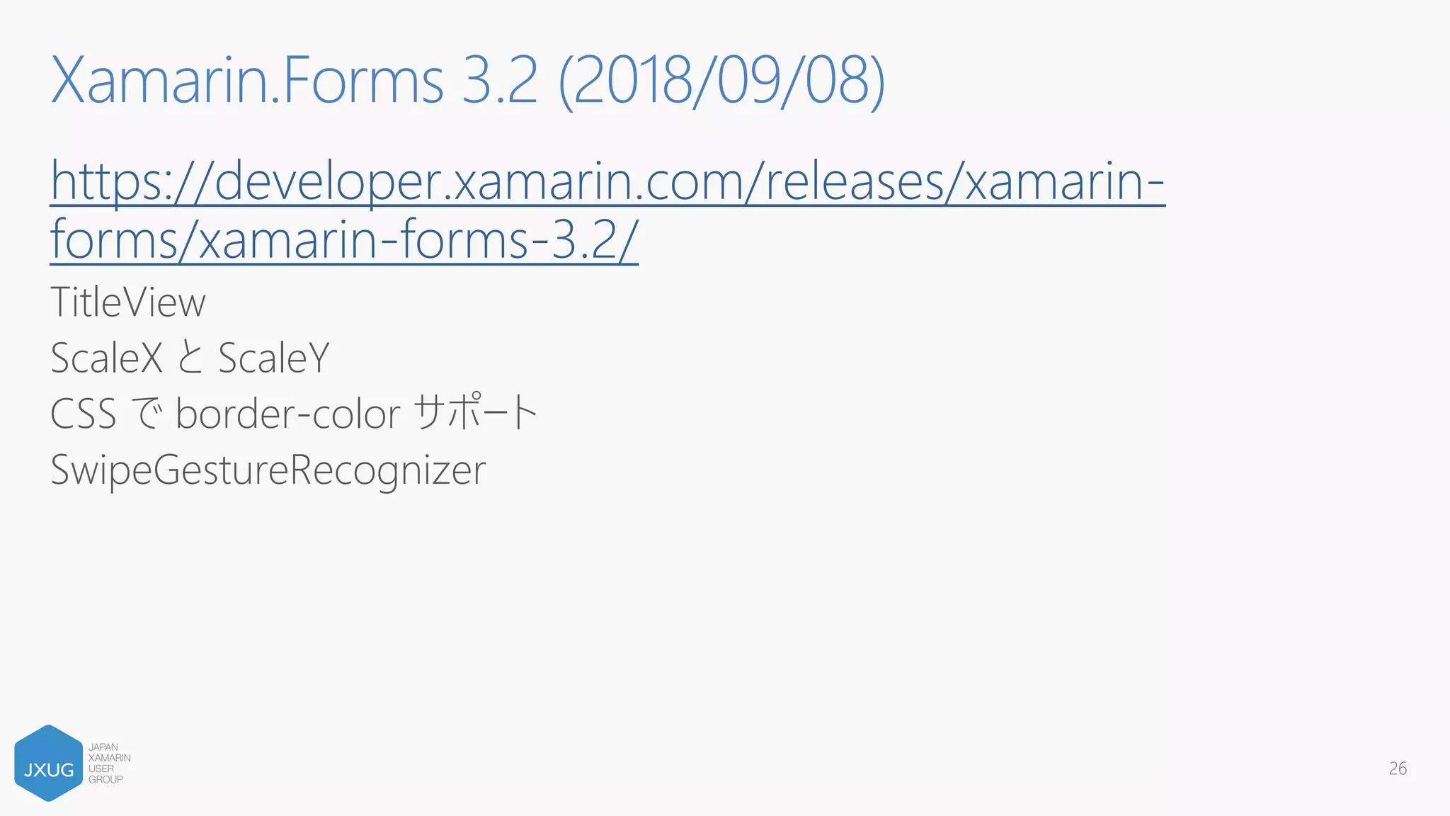 https://developer.xamarin.com/releases/xamarin-
forms/xamarin-forms-3.2/
TitleView
ScaleX と ScaleY
CSS で border-color サポート
SwipeGestureRecognizer
26
Xamarin.Forms 3.2 (2018/09/08)
 