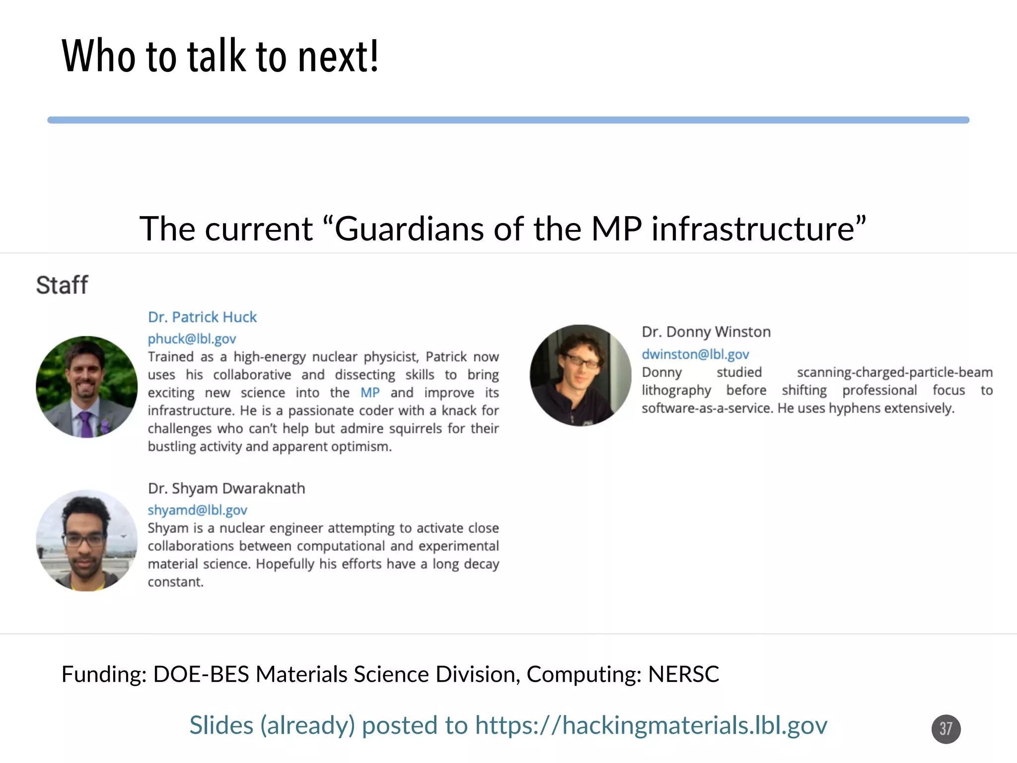 Funding: DOE-BES Materials Science Division, Computing: NERSC 37 Who to talk to next! The current “Guardians of the MP infrastructure” Slides (already) posted to https://hackingmaterials.lbl.gov 