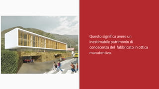 Questo significa avere un
inestimabile patrimonio di
conoscenza del fabbricato in ottica
manutentiva.
 