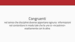 Congruenti
nel senso che discipline diverse apportano ognuna informazioni
nel contenitore in modo tale che le une si «incastrino»
esattamente con le altre
 