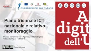 Regione Umbria
Piano triennale ICT
nazionale e relativo
monitoraggio
Daniela Maria Intravaia – Agenzia per l’Italia Digitale
Città della Pieve, 16/11/2018
 