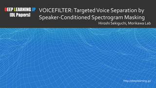 1
DEEP LEARNING JP
[DL Papers]
http://deeplearning.jp/
VOICEFILTER:TargetedVoice Separation by
Speaker-Conditioned Spectrogram Masking
Hiroshi Sekiguchi, Morikawa Lab
 