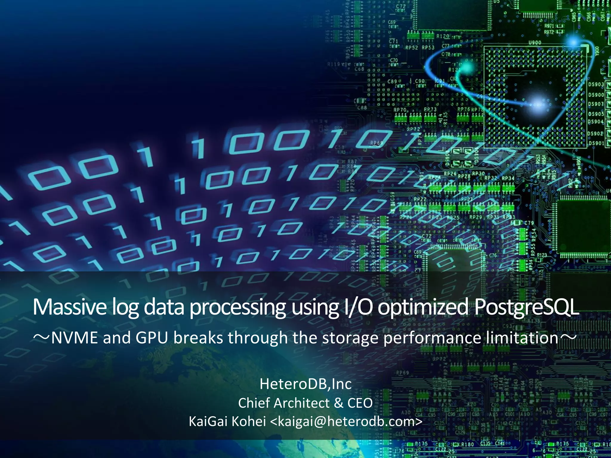 Massivelogdataprocessing usingI/Ooptimized PostgreSQL 〜NVME and GPU breaks through the storage performance limitation〜 HeteroDB,Inc Chief Architect & CEO KaiGai Kohei <kaigai@heterodb.com> 