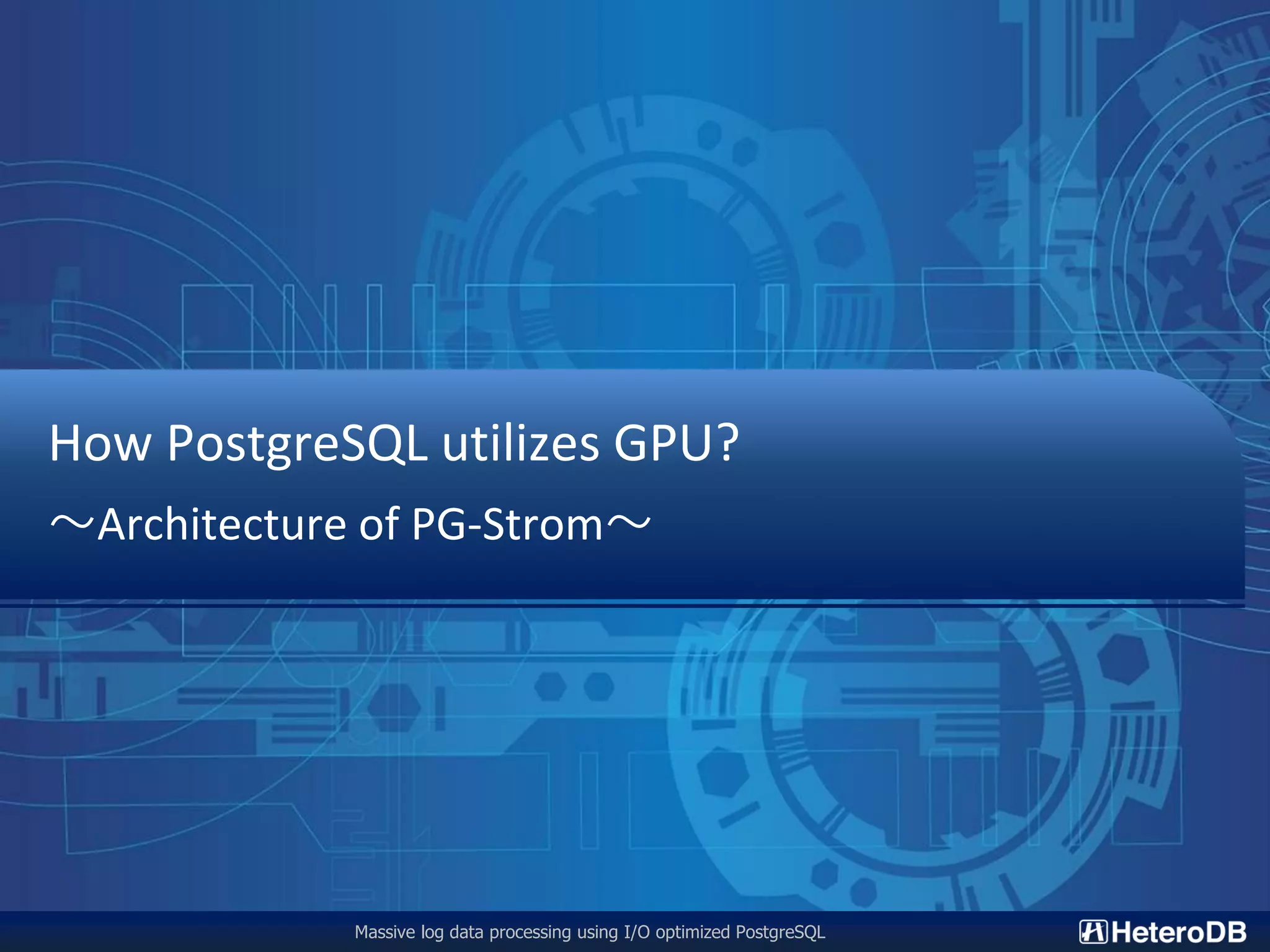 Massive log data processing using I/O optimized PostgreSQL How PostgreSQL utilizes GPU? 〜Architecture of PG-Strom〜 