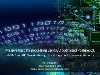 Massivelogdataprocessing usingI/Ooptimized PostgreSQL
〜NVME and GPU breaks through the storage performance limitation〜
HeteroDB,Inc
Chief Architect & CEO
KaiGai Kohei <kaigai@heterodb.com>
 
